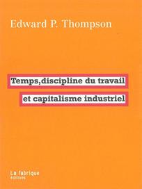 Temps, discipline du travail et capitalisme industriel | Thompson, Edward P. Temps, discipline du travail et capitalisme industriel. La Fabrique Editions, 2004